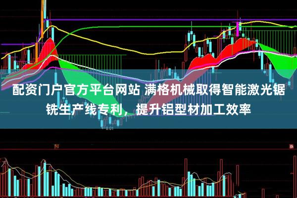 配资门户官方平台网站 满格机械取得智能激光锯铣生产线专利，提升铝型材加工效率