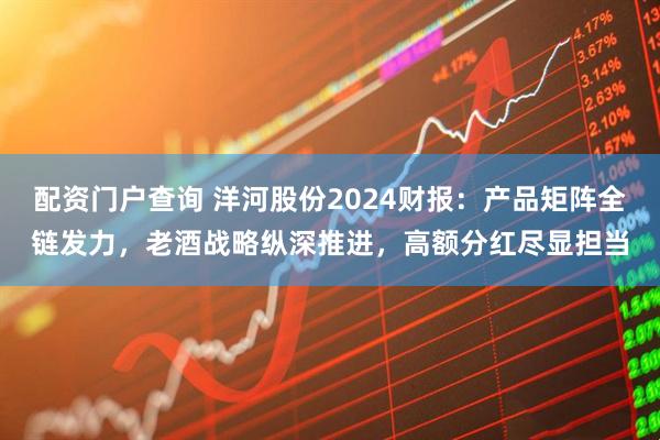 配资门户查询 洋河股份2024财报：产品矩阵全链发力，老酒战略纵深推进，高额分红尽显担当