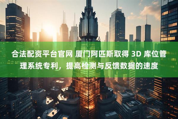 合法配资平台官网 厦门阿匹斯取得 3D 库位管理系统专利，提高检测与反馈数据的速度