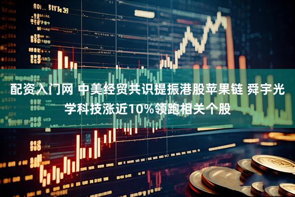 配资入门网 中美经贸共识提振港股苹果链 舜宇光学科技涨近10%领跑相关个股