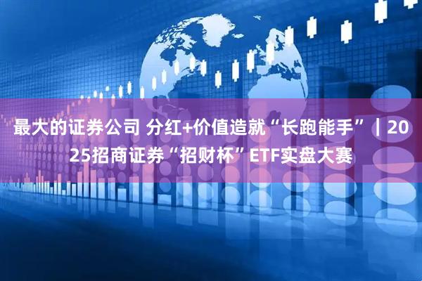 最大的证券公司 分红+价值造就“长跑能手”｜2025招商证券“招财杯”ETF实盘大赛