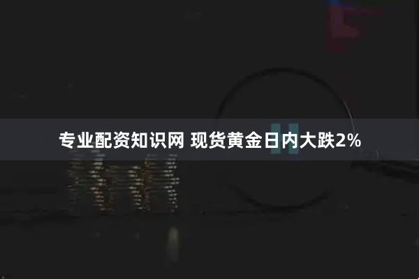 专业配资知识网 现货黄金日内大跌2%