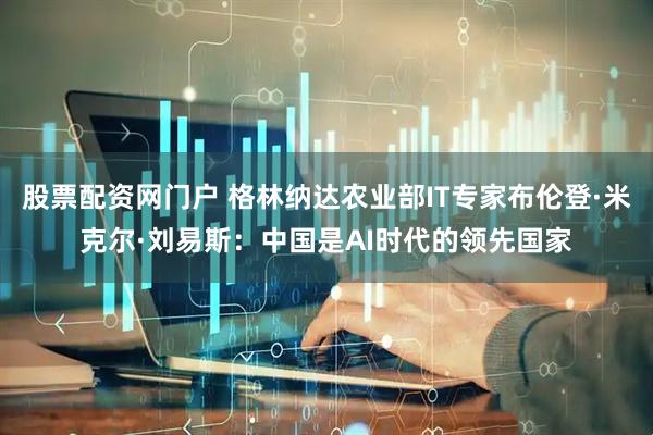 股票配资网门户 格林纳达农业部IT专家布伦登·米克尔·刘易斯：中国是AI时代的领先国家