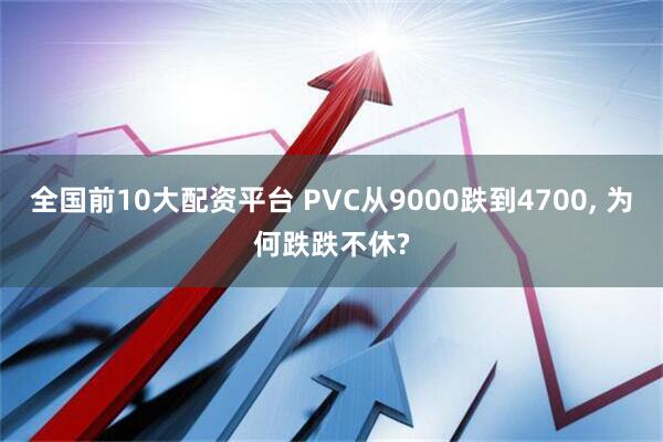全国前10大配资平台 PVC从9000跌到4700, 为何跌跌不休?