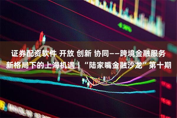 证券配资软件 开放 创新 协同——跨境金融服务新格局下的上海机遇丨“陆家嘴金融沙龙”第十期