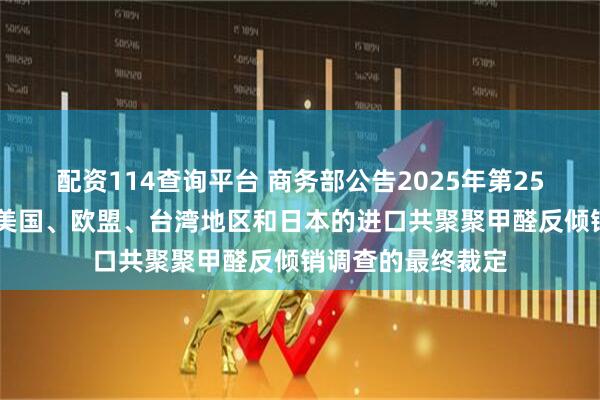 配资114查询平台 商务部公告2025年第25号 公布对原产于美国、欧盟、台湾地区和日本的进口共聚聚甲醛反倾销调查的最终裁定