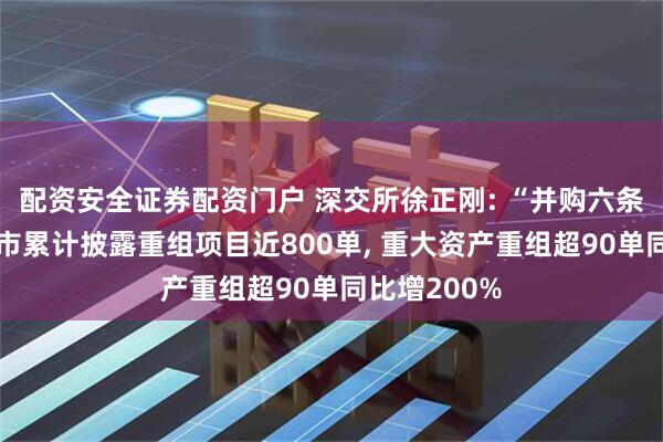 配资安全证券配资门户 深交所徐正刚: “并购六条”发布后深市累计披露重组项目近800单, 重大资产重组超90单同比增200%