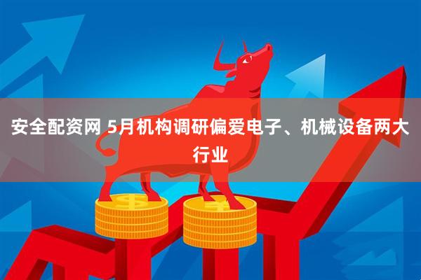安全配资网 5月机构调研偏爱电子、机械设备两大行业
