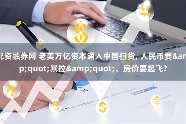 配资融券网 老美万亿资本涌入中国扫货, 人民币要&quot;暴拉&quot;、房价要起飞?