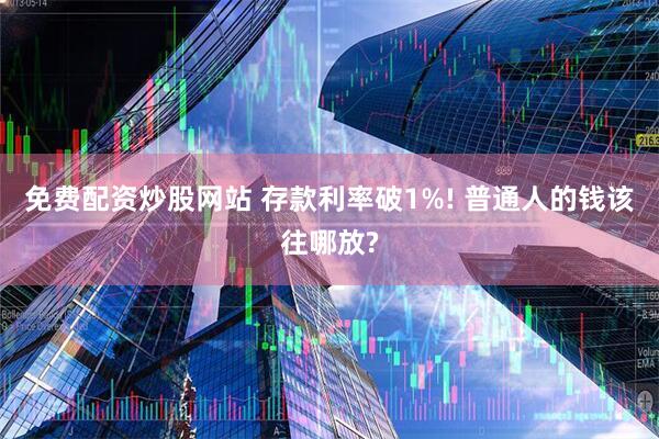 免费配资炒股网站 存款利率破1%! 普通人的钱该往哪放?