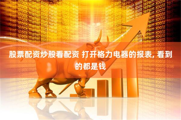 股票配资炒股看配资 打开格力电器的报表, 看到的都是钱