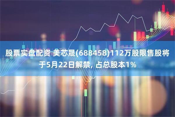 股票实盘配资 美芯晟(688458)112万股限售股将于5月22日解禁, 占总股本1%