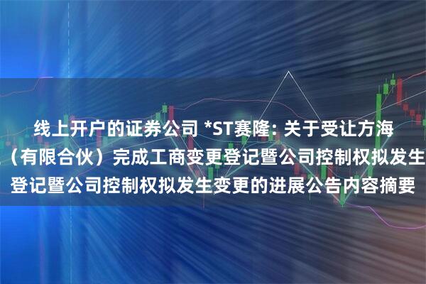 线上开户的证券公司 *ST赛隆: 关于受让方海南雅亿共赢科技合伙企业（有限合伙）完成工商变更登记暨公司控制权拟发生变更的进展公告内容摘要
