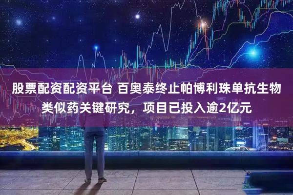 股票配资配资平台 百奥泰终止帕博利珠单抗生物类似药关键研究，项目已投入逾2亿元