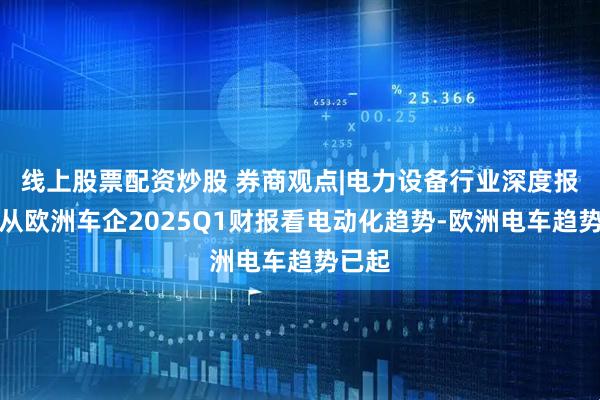 线上股票配资炒股 券商观点|电力设备行业深度报告：从欧洲车企2025Q1财报看电动化趋势-欧洲电车趋势已起