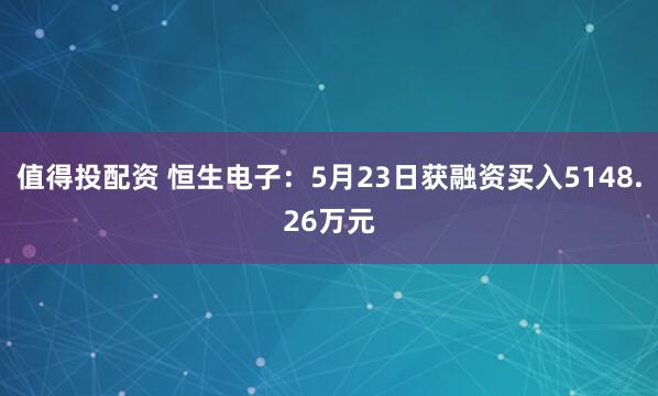 值得投配资 恒生电子：5月23日获融资买入5148.26万元