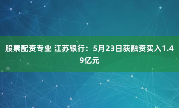 股票配资专业 江苏银行：5月23日获融资买入1.49亿元