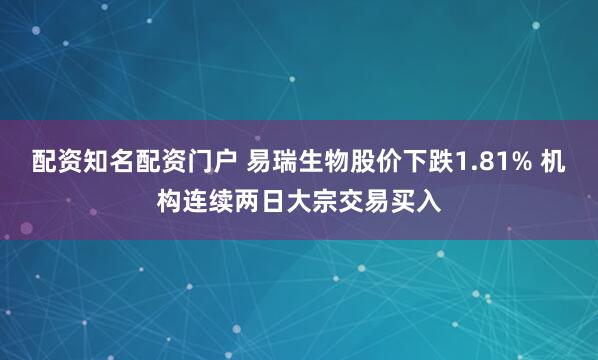 配资知名配资门户 易瑞生物股价下跌1.81% 机构连续两日大宗交易买入