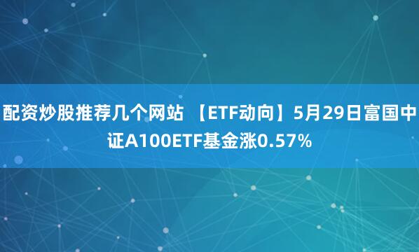 配资炒股推荐几个网站 【ETF动向】5月29日富国中证A100ETF基金涨0.57%
