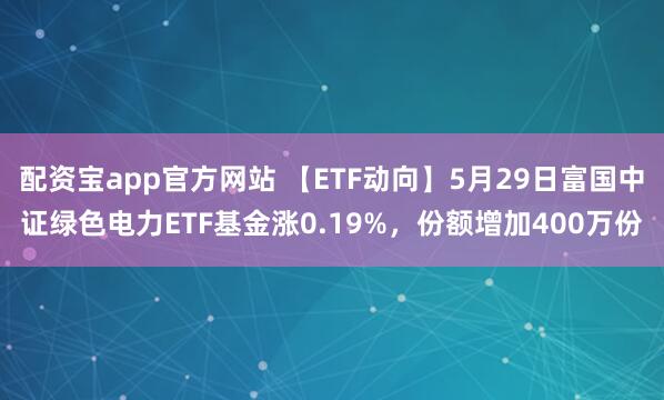 配资宝app官方网站 【ETF动向】5月29日富国中证绿色电力ETF基金涨0.19%，份额增加400万份