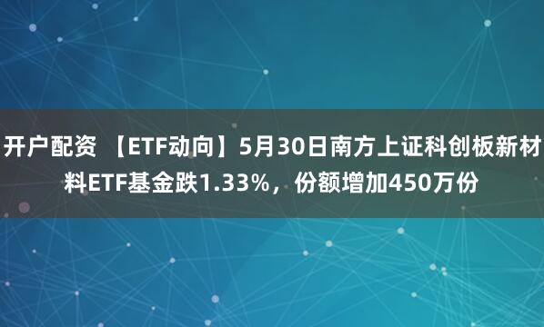 开户配资 【ETF动向】5月30日南方上证科创板新材料ETF基金跌1.33%，份额增加450万份