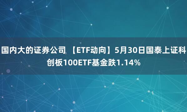 国内大的证券公司 【ETF动向】5月30日国泰上证科创板100ETF基金跌1.14%