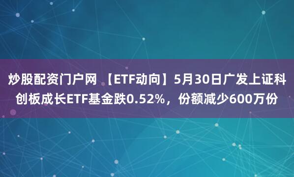 炒股配资门户网 【ETF动向】5月30日广发上证科创板成长ETF基金跌0.52%，份额减少600万份