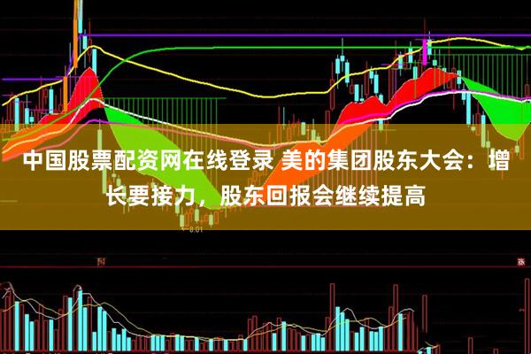中国股票配资网在线登录 美的集团股东大会：增长要接力，股东回报会继续提高