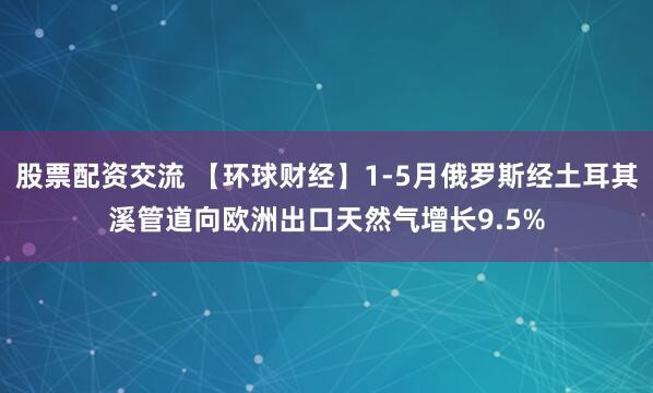 股票配资交流 【环球财经】1-5月俄罗斯经土耳其溪管道向欧洲出口天然气增长9.5%