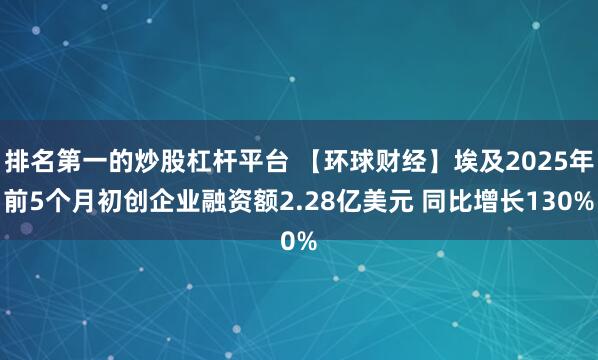 排名第一的炒股杠杆平台 【环球财经】埃及2025年前5个月初创企业融资额2.28亿美元 同比增长130%
