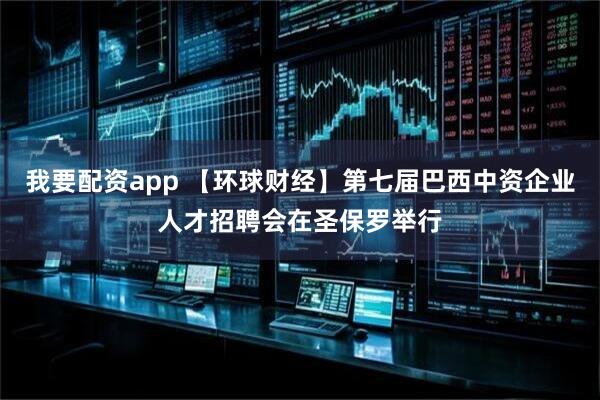 我要配资app 【环球财经】第七届巴西中资企业人才招聘会在圣保罗举行