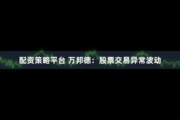 配资策略平台 万邦德：股票交易异常波动