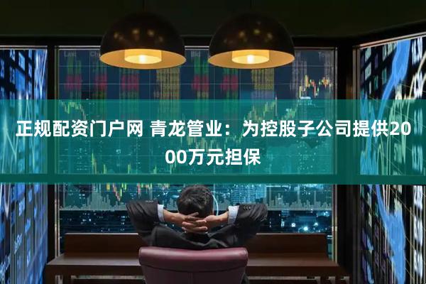 正规配资门户网 青龙管业：为控股子公司提供2000万元担保