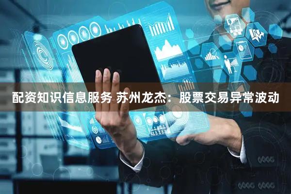 配资知识信息服务 苏州龙杰：股票交易异常波动