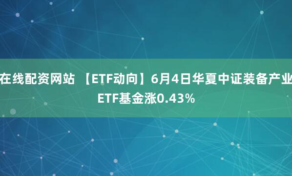 在线配资网站 【ETF动向】6月4日华夏中证装备产业ETF基金涨0.43%