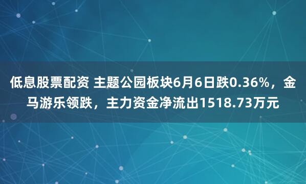 低息股票配资 主题公园板块6月6日跌0.36%，金马游乐领跌，主力资金净流出1518.73万元
