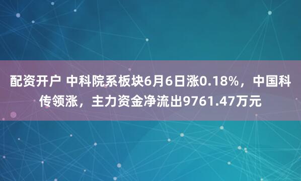 配资开户 中科院系板块6月6日涨0.18%，中国科传领涨，主力资金净流出9761.47万元