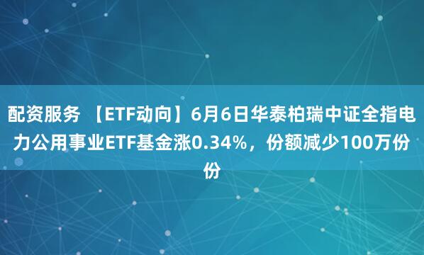 配资服务 【ETF动向】6月6日华泰柏瑞中证全指电力公用事业ETF基金涨0.34%，份额减少100万份