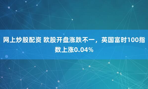 网上炒股配资 欧股开盘涨跌不一，英国富时100指数上涨0.04%