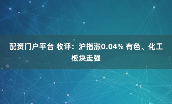 配资门户平台 收评：沪指涨0.04% 有色、化工板块走强