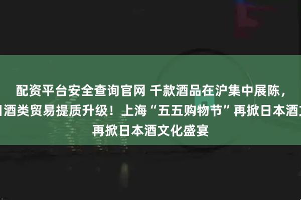 配资平台安全查询官网 千款酒品在沪集中展陈，推动中日酒类贸易提质升级！上海“五五购物节”再掀日本酒文化盛宴