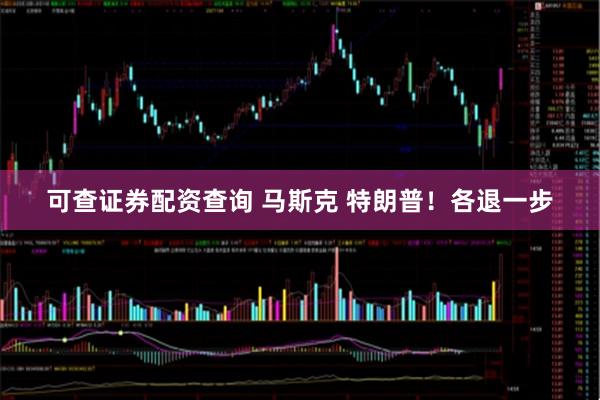 可查证券配资查询 马斯克 特朗普！各退一步