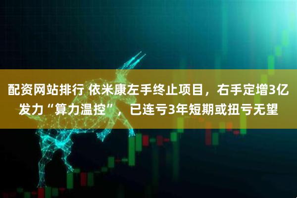 配资网站排行 依米康左手终止项目，右手定增3亿发力“算力温控”，已连亏3年短期或扭亏无望
