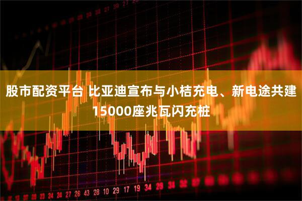 股市配资平台 比亚迪宣布与小桔充电、新电途共建15000座兆瓦闪充桩