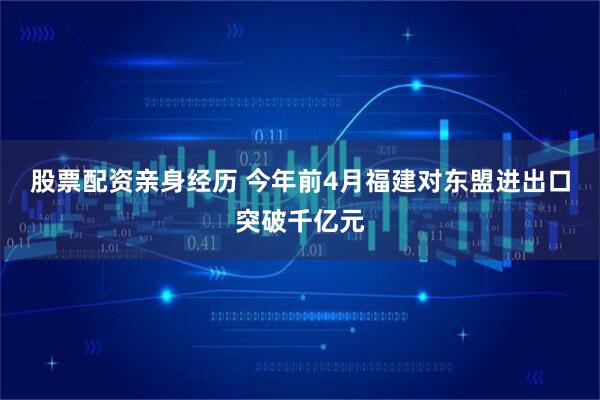 股票配资亲身经历 今年前4月福建对东盟进出口突破千亿元