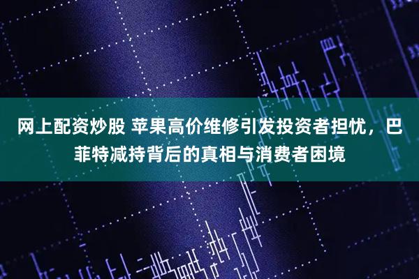网上配资炒股 苹果高价维修引发投资者担忧，巴菲特减持背后的真相与消费者困境