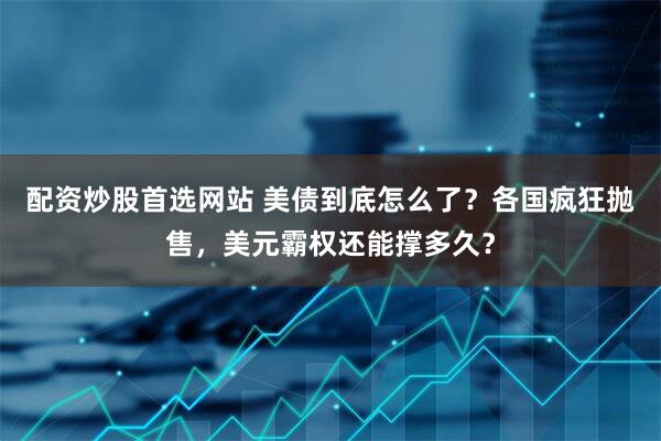 配资炒股首选网站 美债到底怎么了？各国疯狂抛售，美元霸权还能撑多久？
