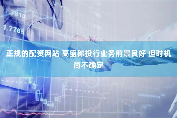 正规的配资网站 高盛称投行业务前景良好 但时机尚不确定