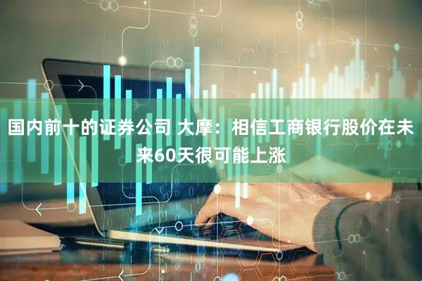 国内前十的证券公司 大摩：相信工商银行股价在未来60天很可能上涨