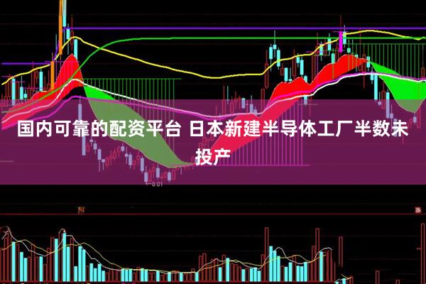 国内可靠的配资平台 日本新建半导体工厂半数未投产